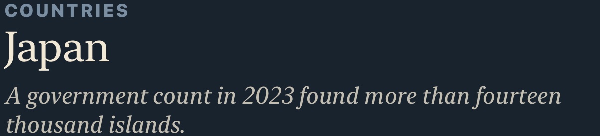 Japan: A government count in 2023 found more than fourteen thousand islands.